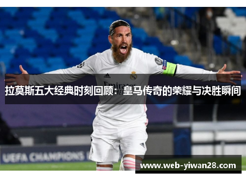 拉莫斯五大经典时刻回顾：皇马传奇的荣耀与决胜瞬间