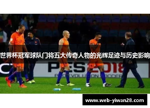 世界杯冠军球队门将五大传奇人物的光辉足迹与历史影响