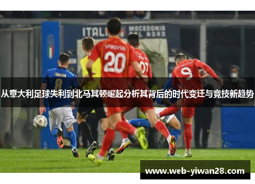 从意大利足球失利到北马其顿崛起分析其背后的时代变迁与竞技新趋势